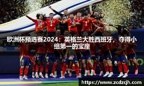 欧洲杯预选赛2024：英格兰大胜西班牙，夺得小组第一的宝座