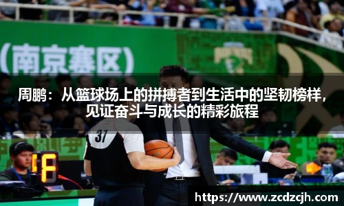 周鹏：从篮球场上的拼搏者到生活中的坚韧榜样，见证奋斗与成长的精彩旅程