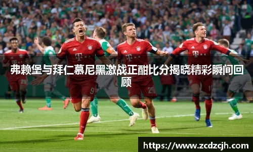 弗赖堡与拜仁慕尼黑激战正酣比分揭晓精彩瞬间回顾