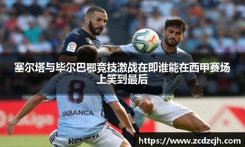 塞尔塔与毕尔巴鄂竞技激战在即谁能在西甲赛场上笑到最后