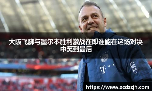 大阪飞脚与墨尔本胜利激战在即谁能在这场对决中笑到最后