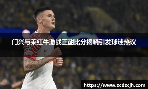 门兴与莱红牛激战正酣比分揭晓引发球迷热议