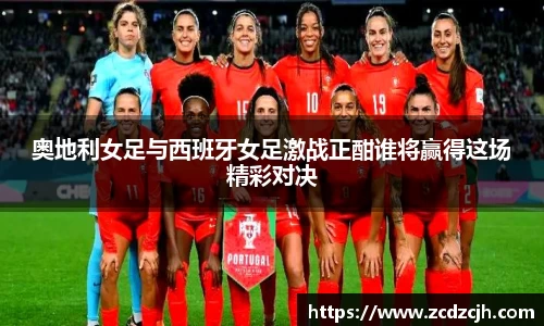 奥地利女足与西班牙女足激战正酣谁将赢得这场精彩对决
