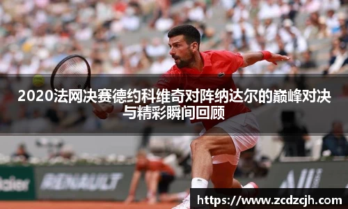 2020法网决赛德约科维奇对阵纳达尔的巅峰对决与精彩瞬间回顾