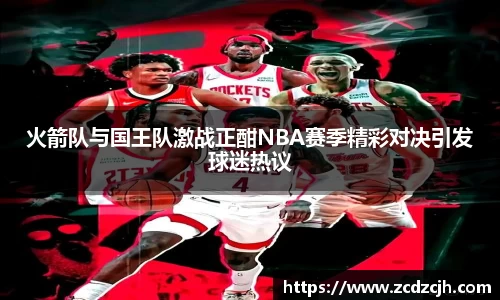 火箭队与国王队激战正酣NBA赛季精彩对决引发球迷热议