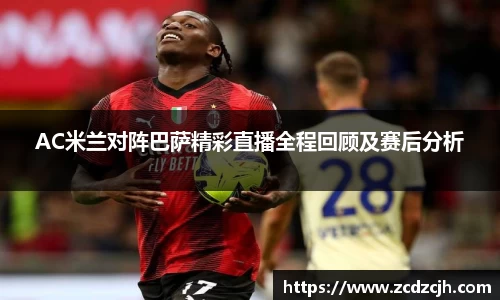 AC米兰对阵巴萨精彩直播全程回顾及赛后分析