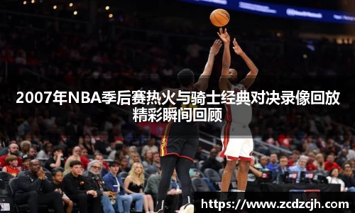 2007年NBA季后赛热火与骑士经典对决录像回放精彩瞬间回顾