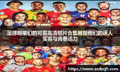 足球明星们的可爱高清照片合集展现他们的迷人笑容与青春活力