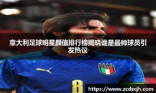 意大利足球明星颜值排行榜揭晓谁是最帅球员引发热议